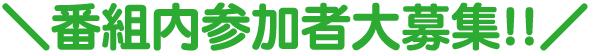 ＼番組内出演者大募集!!／